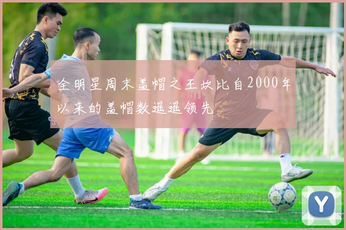 全明星周末盖帽之王坎比自2000年以来的盖帽数遥遥领先